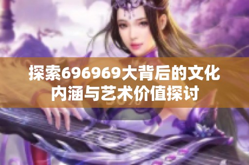 探索696969大背后的文化内涵与艺术价值探讨