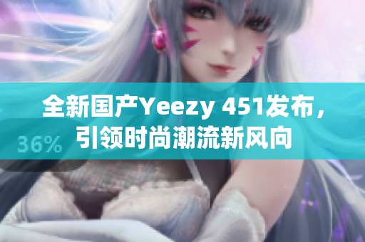 全新国产Yeezy 451发布，引领时尚潮流新风向