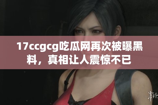 17ccgcg吃瓜网再次被曝黑料，真相让人震惊不已