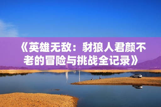 《英雄无敌：豺狼人君颜不老的冒险与挑战全记录》