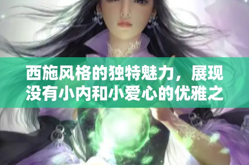 西施风格的独特魅力，展现没有小内和小爱心的优雅之美