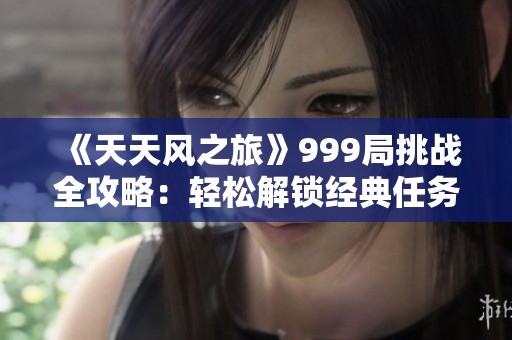 《天天风之旅》999局挑战全攻略：轻松解锁经典任务，快速成为顶尖玩家