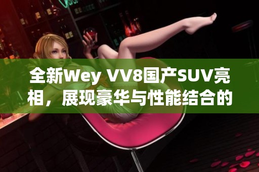 全新Wey VV8国产SUV亮相，展现豪华与性能结合的魅力