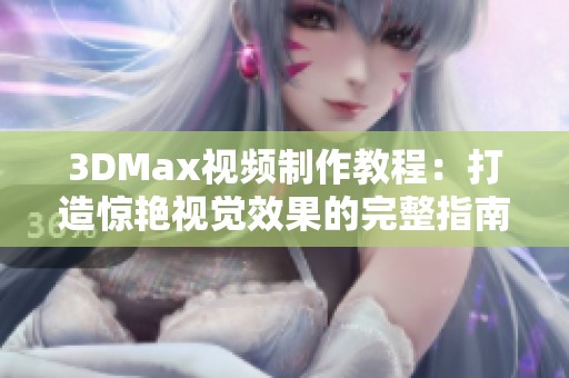 3DMax视频制作教程：打造惊艳视觉效果的完整指南