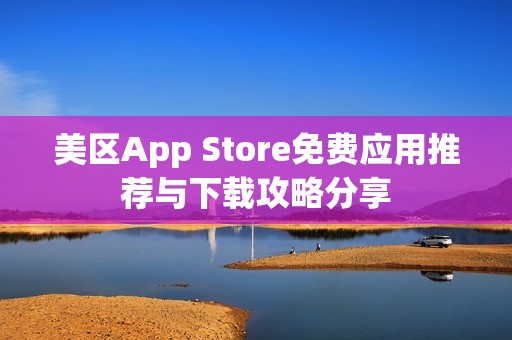 美区App Store免费应用推荐与下载攻略分享