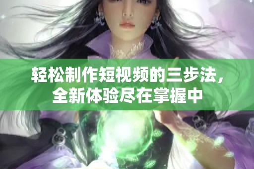 轻松制作短视频的三步法，全新体验尽在掌握中