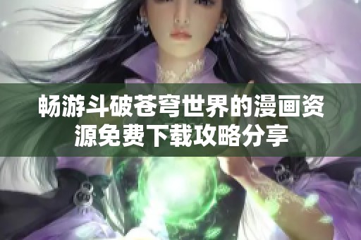 畅游斗破苍穹世界的漫画资源免费下载攻略分享