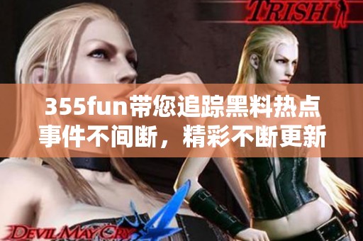 355fun带您追踪黑料热点事件不间断，精彩不断更新！