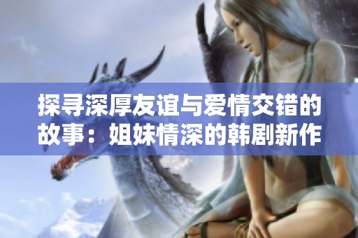 探寻深厚友谊与爱情交错的故事：姐妹情深的韩剧新作