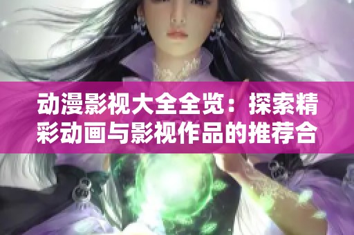 动漫影视大全全览：探索精彩动画与影视作品的推荐合集