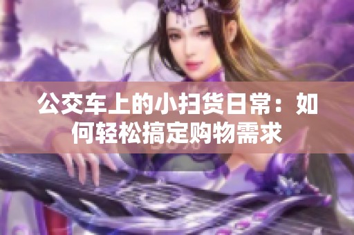 公交车上的小扫货日常：如何轻松搞定购物需求