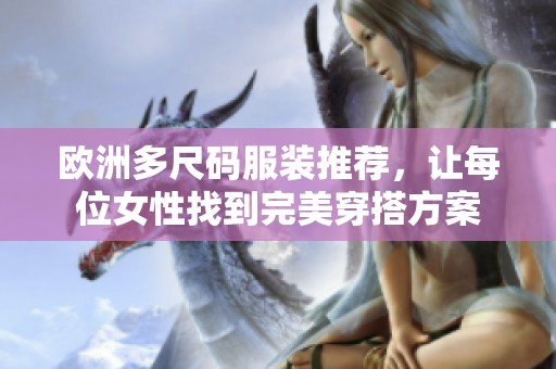 欧洲多尺码服装推荐，让每位女性找到完美穿搭方案