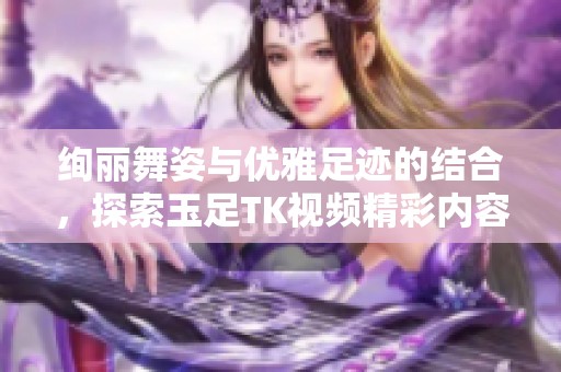 绚丽舞姿与优雅足迹的结合，探索玉足TK视频精彩内容