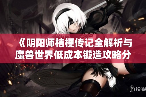 《阴阳师桔梗传记全解析与魔兽世界低成本锻造攻略分享》