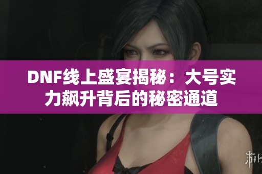 DNF线上盛宴揭秘：大号实力飙升背后的秘密通道