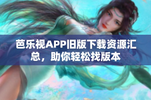 芭乐视APP旧版下载资源汇总，助你轻松找版本