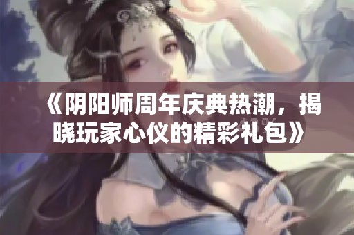 《阴阳师周年庆典热潮，揭晓玩家心仪的精彩礼包》