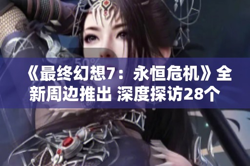 《最终幻想7：永恒危机》全新周边推出 深度探访28个经典场景魅力