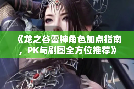 《龙之谷雷神角色加点指南，PK与刷图全方位推荐》