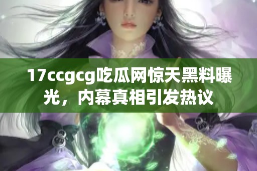 17ccgcg吃瓜网惊天黑料曝光，内幕真相引发热议