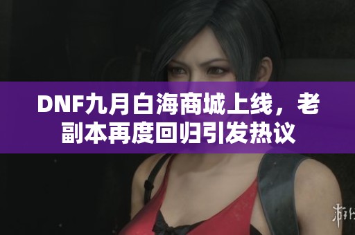 DNF九月白海商城上线，老副本再度回归引发热议