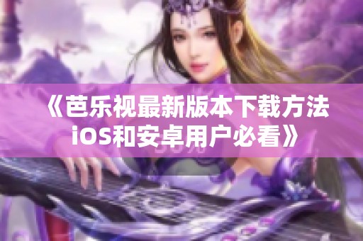 《芭乐视最新版本下载方法 iOS和安卓用户必看》