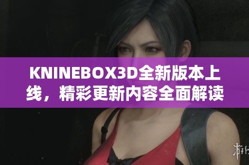 KNINEBOX3D全新版本上线，精彩更新内容全面解读