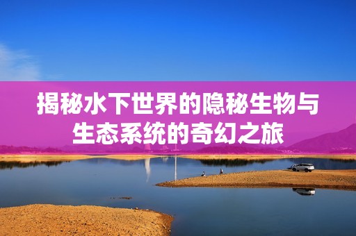 揭秘水下世界的隐秘生物与生态系统的奇幻之旅