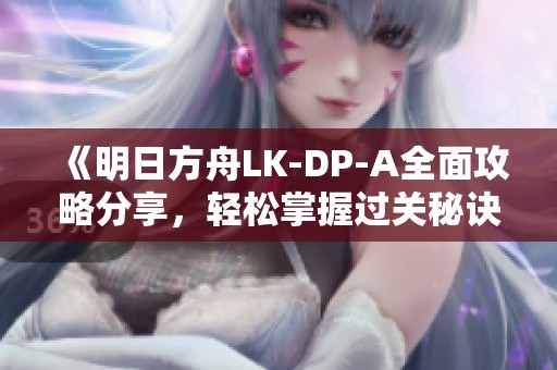 《明日方舟LK-DP-A全面攻略分享，轻松掌握过关秘诀！》