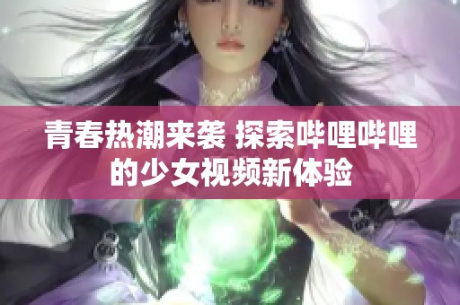 青春热潮来袭 探索哔哩哔哩的少女视频新体验