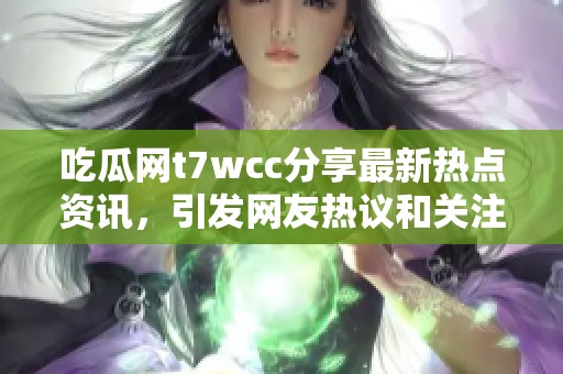 吃瓜网t7wcc分享最新热点资讯，引发网友热议和关注