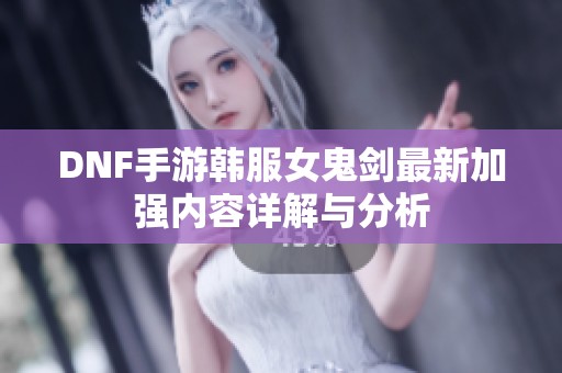 DNF手游韩服女鬼剑最新加强内容详解与分析