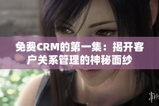 免费CRM的第一集：揭开客户关系管理的神秘面纱