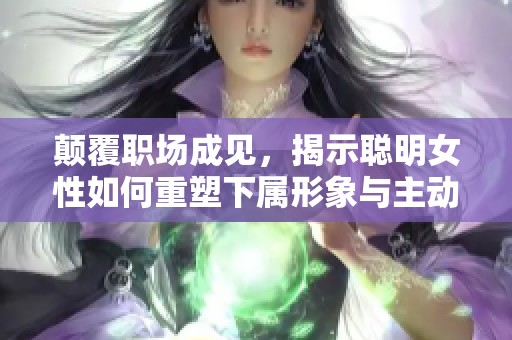 颠覆职场成见，揭示聪明女性如何重塑下属形象与主动性