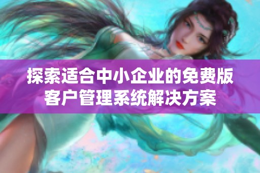 探索适合中小企业的免费版客户管理系统解决方案