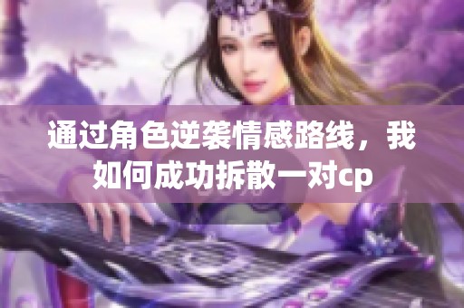 通过角色逆袭情感路线，我如何成功拆散一对cp