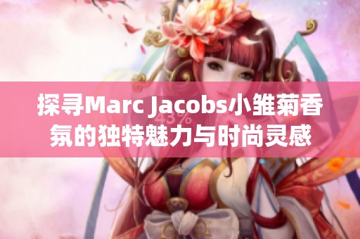 探寻Marc Jacobs小雏菊香氛的独特魅力与时尚灵感