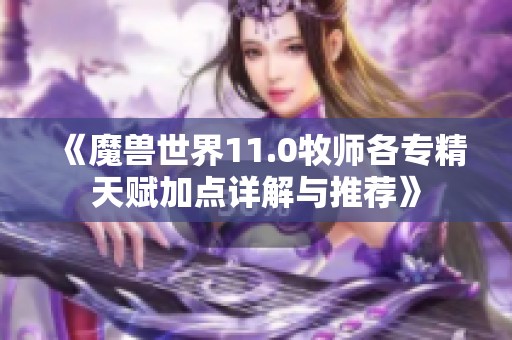 《魔兽世界11.0牧师各专精天赋加点详解与推荐》