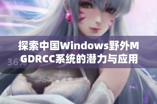 探索中国Windows野外MGDRCC系统的潜力与应用前景