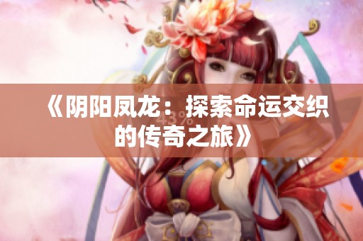 《阴阳凤龙：探索命运交织的传奇之旅》