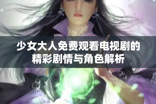 少女大人免费观看电视剧的精彩剧情与角色解析