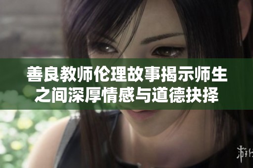 善良教师伦理故事揭示师生之间深厚情感与道德抉择