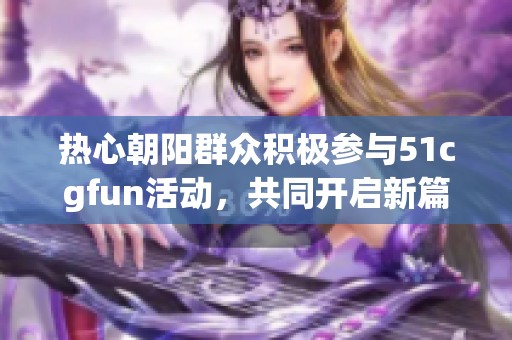 热心朝阳群众积极参与51cgfun活动，共同开启新篇章