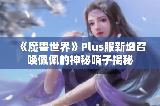 《魔兽世界》Plus服新增召唤佩佩的神秘哨子揭秘