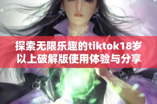 探索无限乐趣的tiktok18岁以上破解版使用体验与分享