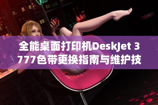 全能桌面打印机DeskJet 3777色带更换指南与维护技巧