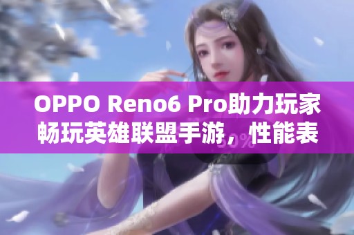 OPPO Reno6 Pro助力玩家畅玩英雄联盟手游，性能表现堪称顶级神器