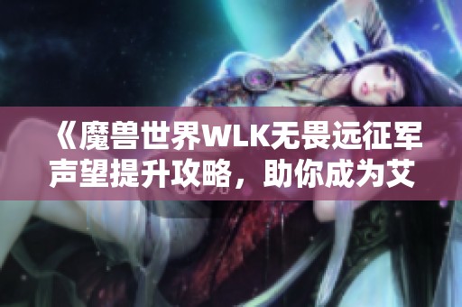 《魔兽世界WLK无畏远征军声望提升攻略，助你成为艾泽拉斯传奇英雄》