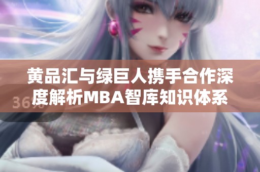 黄品汇与绿巨人携手合作深度解析MBA智库知识体系