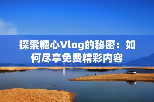 探索糖心Vlog的秘密：如何尽享免费精彩内容